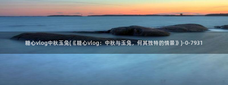 糖心 vlog ios：糖心vlog中秋玉兔(《糖心vlog：中秋与玉兔，何其独特的情景》)