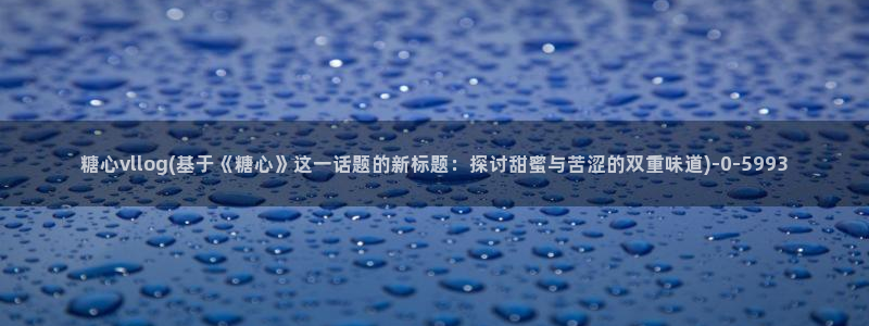糖心vlog一区：糖心vllog(基于《糖心》这一话题的新标题：探讨甜蜜与苦涩的双重味道)